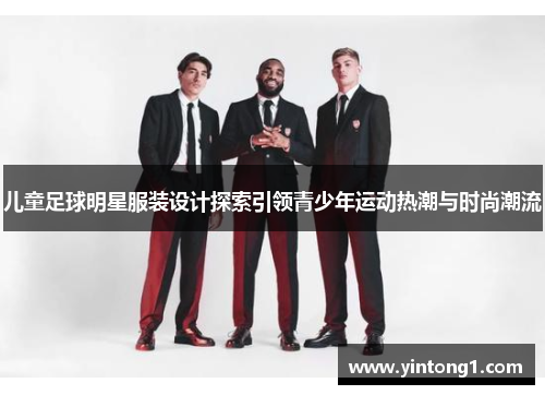 儿童足球明星服装设计探索引领青少年运动热潮与时尚潮流