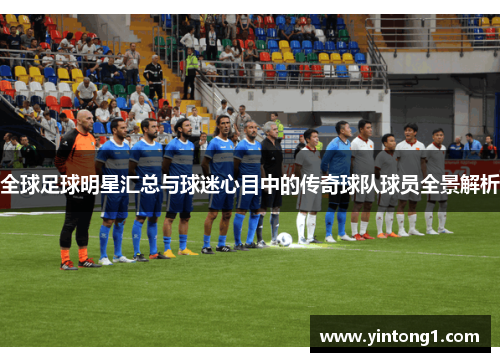 全球足球明星汇总与球迷心目中的传奇球队球员全景解析