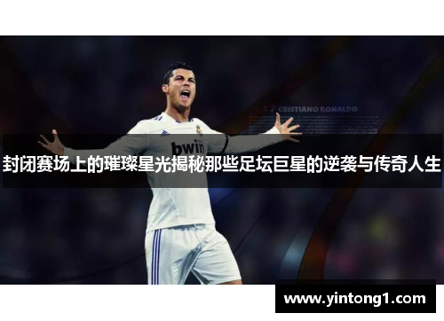 封闭赛场上的璀璨星光揭秘那些足坛巨星的逆袭与传奇人生