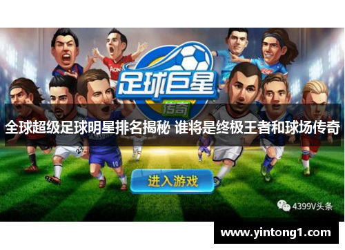 全球超级足球明星排名揭秘 谁将是终极王者和球场传奇