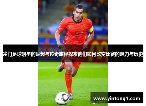 冷门足球明星的崛起与传奇旅程探索他们如何改变比赛的魅力与历史