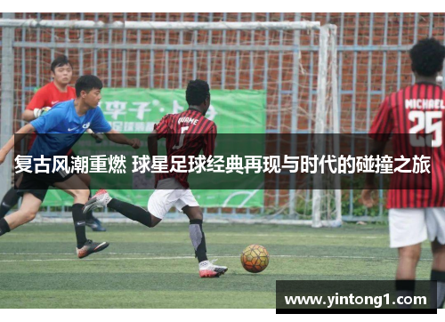 复古风潮重燃 球星足球经典再现与时代的碰撞之旅