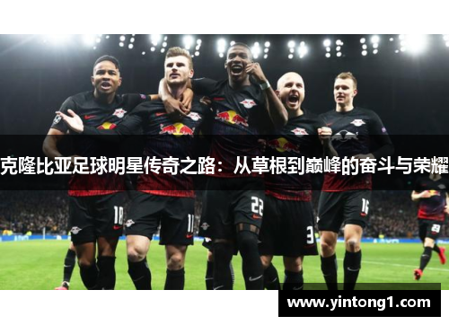 克隆比亚足球明星传奇之路：从草根到巅峰的奋斗与荣耀