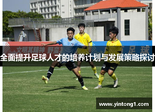 全面提升足球人才的培养计划与发展策略探讨