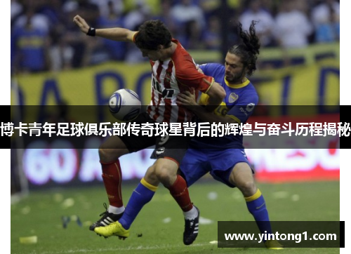 博卡青年足球俱乐部传奇球星背后的辉煌与奋斗历程揭秘