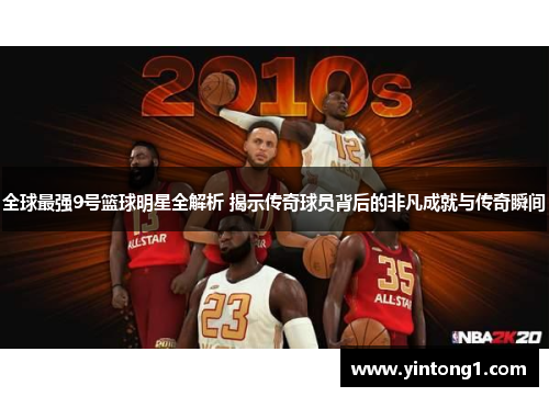 全球最强9号篮球明星全解析 揭示传奇球员背后的非凡成就与传奇瞬间