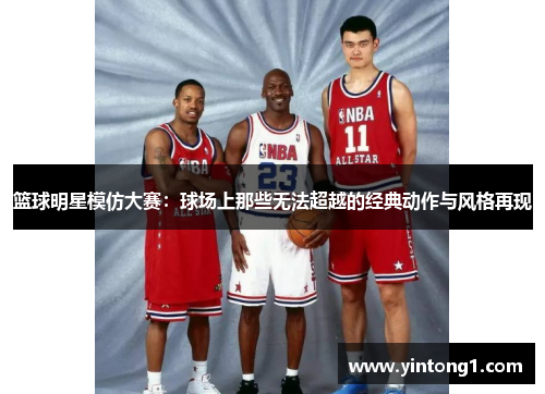 篮球明星模仿大赛：球场上那些无法超越的经典动作与风格再现