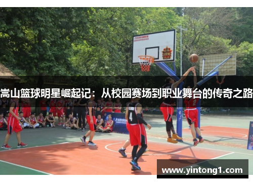 嵩山篮球明星崛起记：从校园赛场到职业舞台的传奇之路