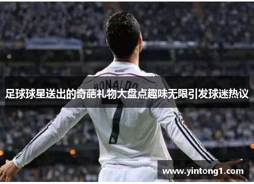足球球星送出的奇葩礼物大盘点趣味无限引发球迷热议