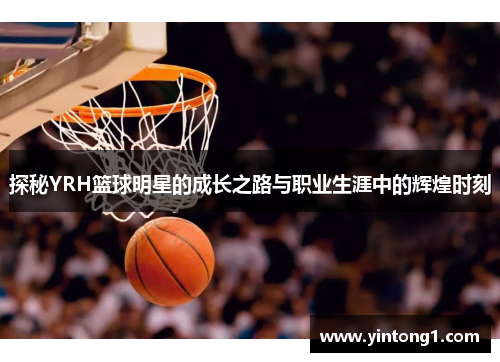 探秘YRH篮球明星的成长之路与职业生涯中的辉煌时刻