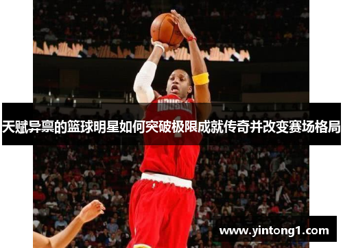 天赋异禀的篮球明星如何突破极限成就传奇并改变赛场格局