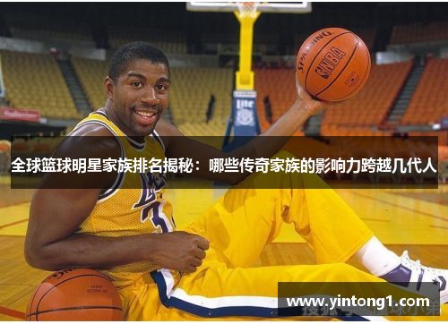 全球篮球明星家族排名揭秘：哪些传奇家族的影响力跨越几代人