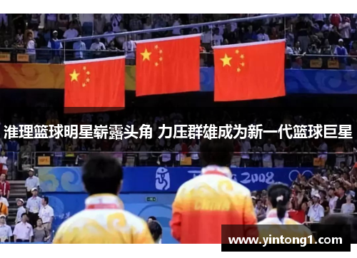 淮理篮球明星崭露头角 力压群雄成为新一代篮球巨星