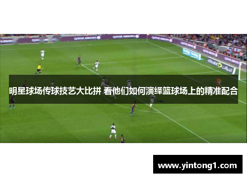 明星球场传球技艺大比拼 看他们如何演绎篮球场上的精准配合