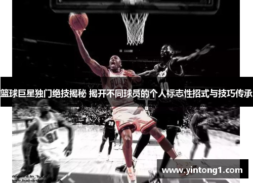 篮球巨星独门绝技揭秘 揭开不同球员的个人标志性招式与技巧传承