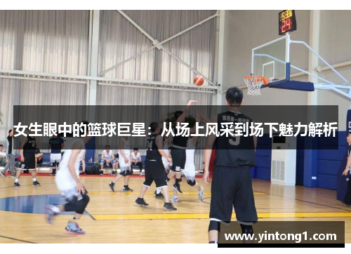 女生眼中的篮球巨星：从场上风采到场下魅力解析
