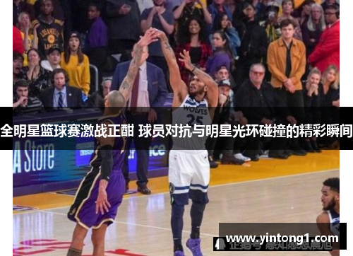 全明星篮球赛激战正酣 球员对抗与明星光环碰撞的精彩瞬间