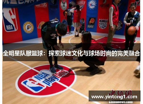 全明星队服篮球：探索球迷文化与球场时尚的完美融合