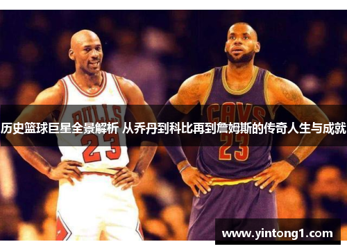 历史篮球巨星全景解析 从乔丹到科比再到詹姆斯的传奇人生与成就