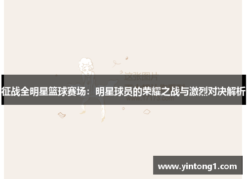 征战全明星篮球赛场：明星球员的荣耀之战与激烈对决解析