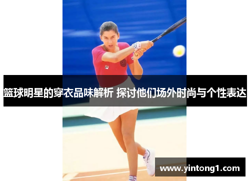 篮球明星的穿衣品味解析 探讨他们场外时尚与个性表达