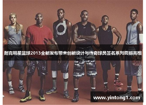 耐克明星篮球2013全新发布带来创新设计与传奇球员签名系列震撼亮相