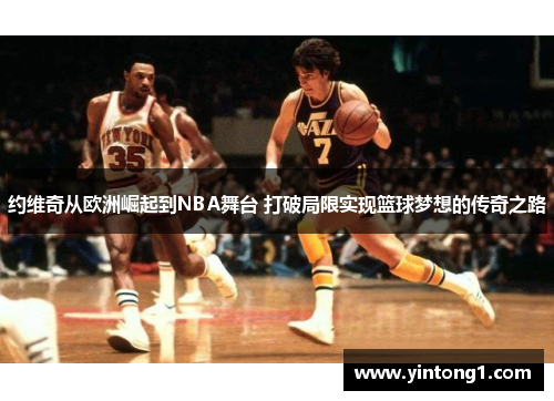 约维奇从欧洲崛起到NBA舞台 打破局限实现篮球梦想的传奇之路
