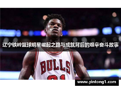 辽宁铁岭篮球明星崛起之路与成就背后的艰辛奋斗故事