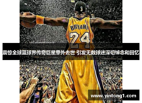 震惊全球篮球界传奇巨星意外去世 引发无数球迷深切悼念和回忆