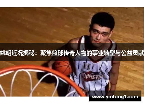 姚明近况揭秘：聚焦篮球传奇人物的事业转型与公益贡献
